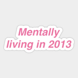 Mentally Living in 2013 Sticker